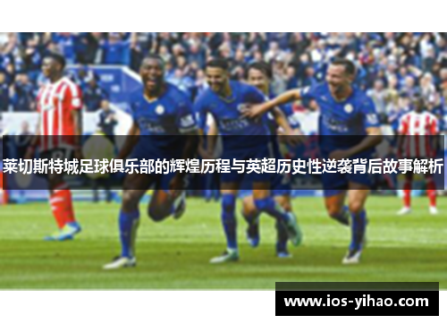 莱切斯特城足球俱乐部的辉煌历程与英超历史性逆袭背后故事解析