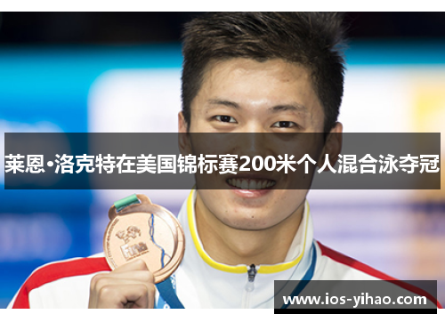 莱恩·洛克特在美国锦标赛200米个人混合泳夺冠