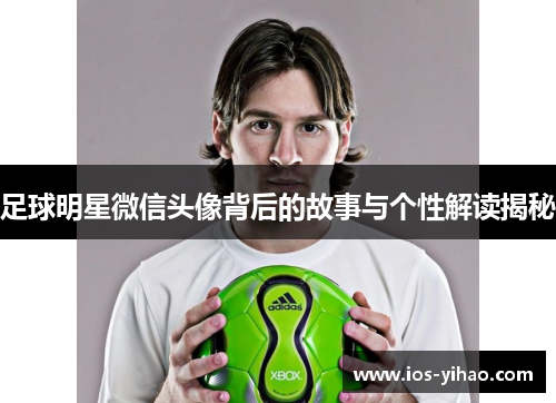 足球明星微信头像背后的故事与个性解读揭秘