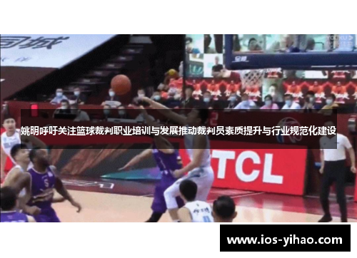 姚明呼吁关注篮球裁判职业培训与发展推动裁判员素质提升与行业规范化建设