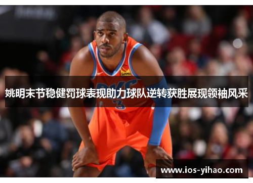 姚明末节稳健罚球表现助力球队逆转获胜展现领袖风采