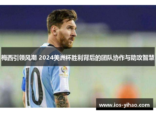 梅西引领风潮 2024美洲杯胜利背后的团队协作与助攻智慧