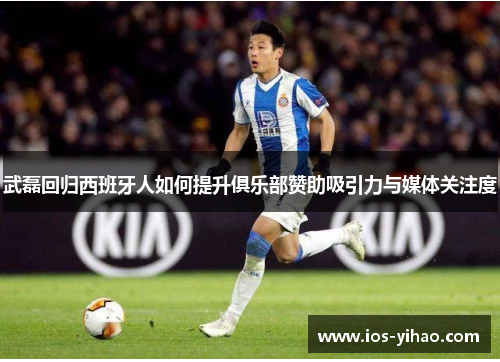 武磊回归西班牙人如何提升俱乐部赞助吸引力与媒体关注度