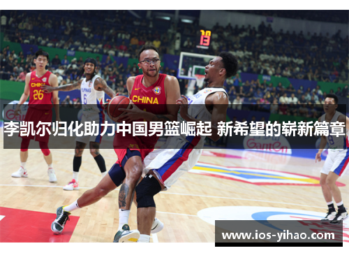 李凯尔归化助力中国男篮崛起 新希望的崭新篇章