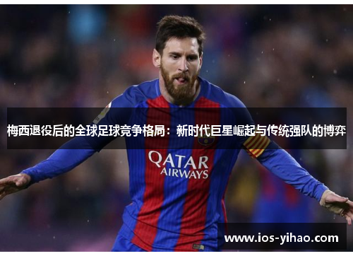 梅西退役后的全球足球竞争格局：新时代巨星崛起与传统强队的博弈