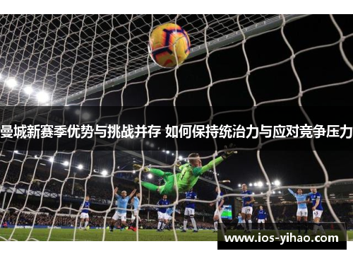 曼城新赛季优势与挑战并存 如何保持统治力与应对竞争压力