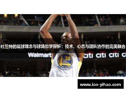 杜兰特的篮球理念与球场哲学探析：技术、心态与团队协作的完美融合