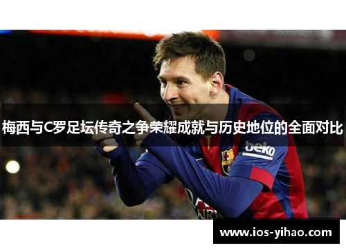 梅西与C罗足坛传奇之争荣耀成就与历史地位的全面对比