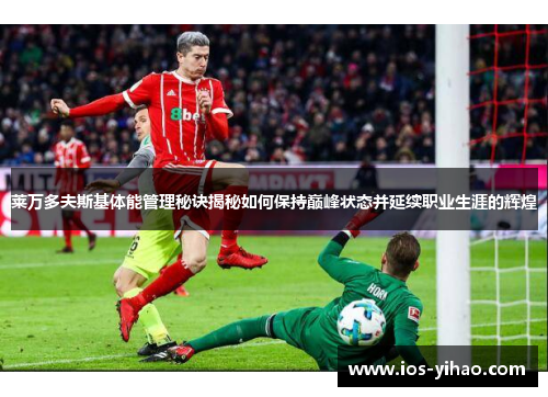 莱万多夫斯基体能管理秘诀揭秘如何保持巅峰状态并延续职业生涯的辉煌