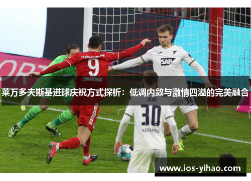 莱万多夫斯基进球庆祝方式探析：低调内敛与激情四溢的完美融合
