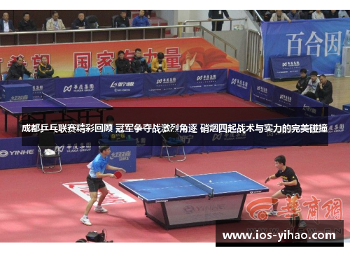 成都乒乓联赛精彩回顾 冠军争夺战激烈角逐 硝烟四起战术与实力的完美碰撞