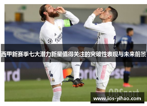 西甲新赛季七大潜力新星值得关注的突破性表现与未来前景