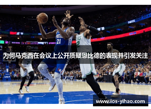 为何马克西在会议上公开质疑恩比德的表现并引发关注