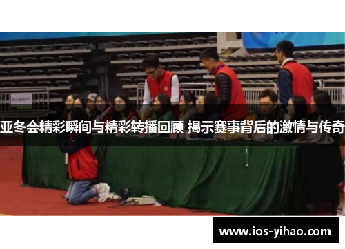 亚冬会精彩瞬间与精彩转播回顾 揭示赛事背后的激情与传奇