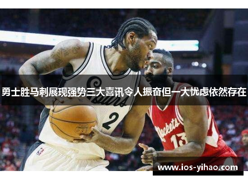勇士胜马刺展现强势三大喜讯令人振奋但一大忧虑依然存在