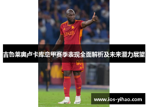 吉鲁莱奥卢卡库意甲赛季表现全面解析及未来潜力展望