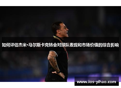 如何评估杰米·马尔斯卡克转会对球队表现和市场价值的综合影响
