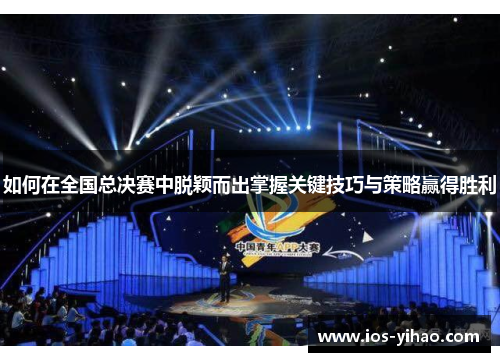 如何在全国总决赛中脱颖而出掌握关键技巧与策略赢得胜利