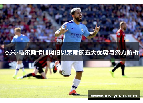 杰米·马尔斯卡加盟伯恩茅斯的五大优势与潜力解析