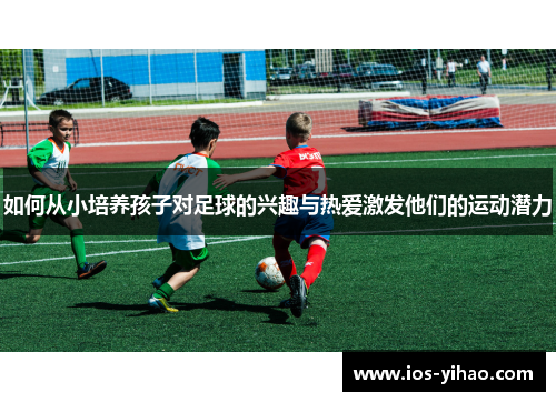 如何从小培养孩子对足球的兴趣与热爱激发他们的运动潜力