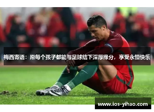 梅西寄语：愿每个孩子都能与足球结下深厚缘分，享受永恒快乐