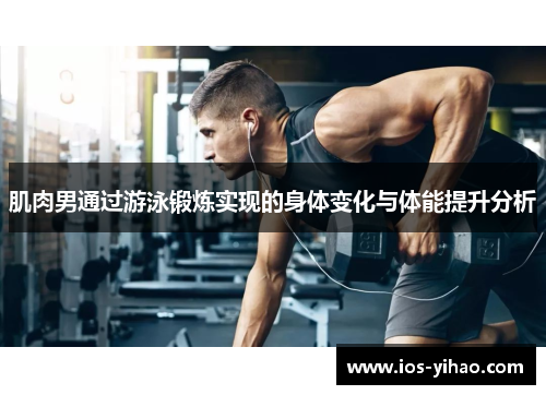 肌肉男通过游泳锻炼实现的身体变化与体能提升分析