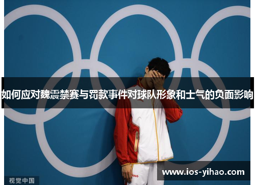 如何应对魏震禁赛与罚款事件对球队形象和士气的负面影响