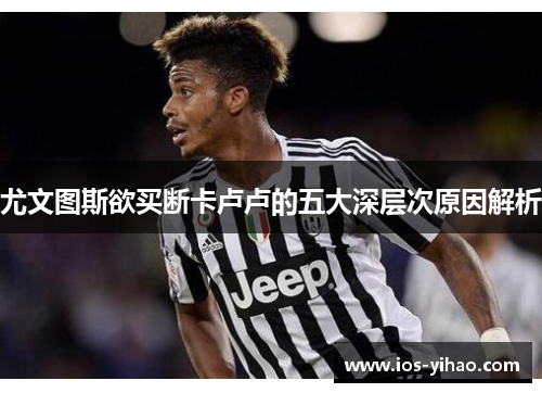 尤文图斯欲买断卡卢卢的五大深层次原因解析