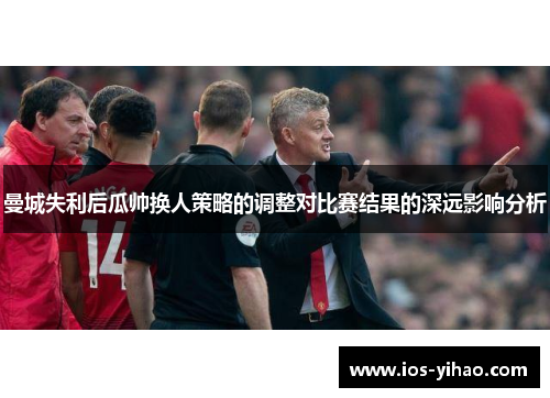 曼城失利后瓜帅换人策略的调整对比赛结果的深远影响分析