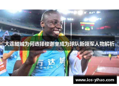 大连鲲城为何选择穆谢奎成为球队新领军人物解析
