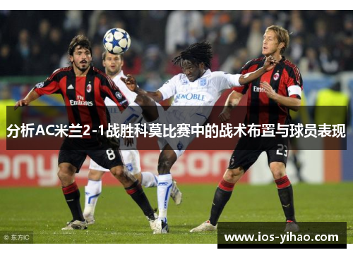 分析AC米兰2-1战胜科莫比赛中的战术布置与球员表现
