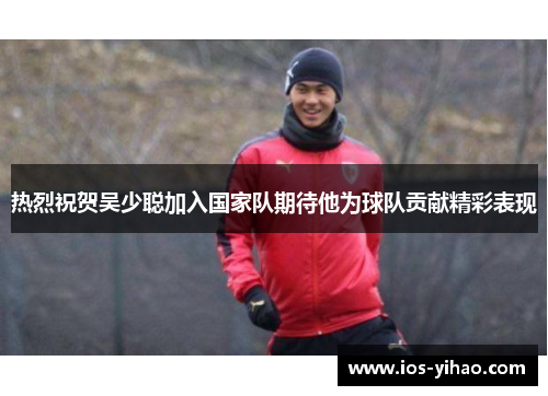 热烈祝贺吴少聪加入国家队期待他为球队贡献精彩表现