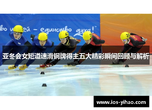 亚冬会女短道速滑铜牌得主五大精彩瞬间回顾与解析