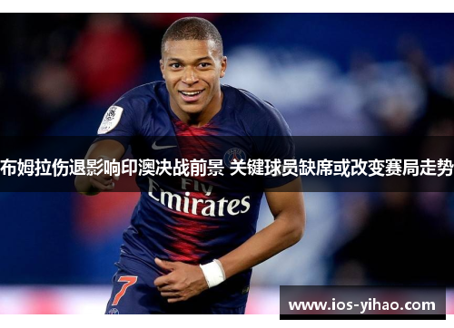 布姆拉伤退影响印澳决战前景 关键球员缺席或改变赛局走势