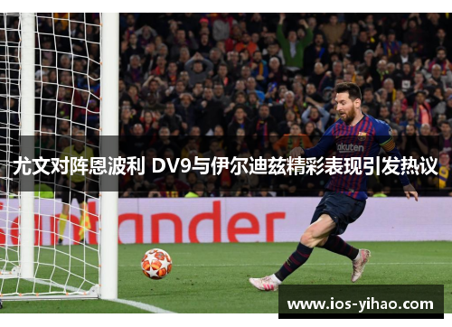尤文对阵恩波利 DV9与伊尔迪兹精彩表现引发热议