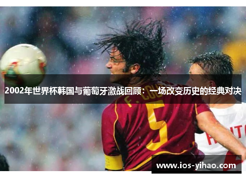 2002年世界杯韩国与葡萄牙激战回顾：一场改变历史的经典对决