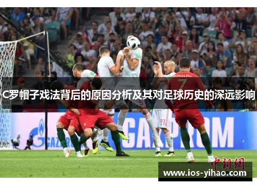 C罗帽子戏法背后的原因分析及其对足球历史的深远影响