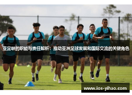 亚足联的职能与责任解析：推动亚洲足球发展和国际交流的关键角色