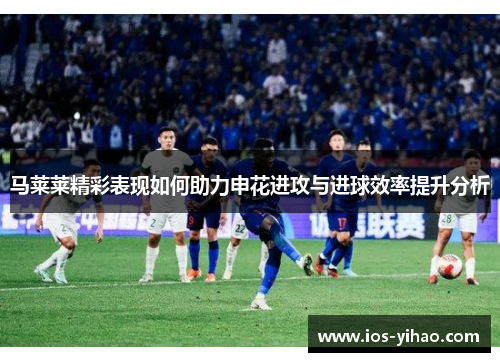 马莱莱精彩表现如何助力申花进攻与进球效率提升分析