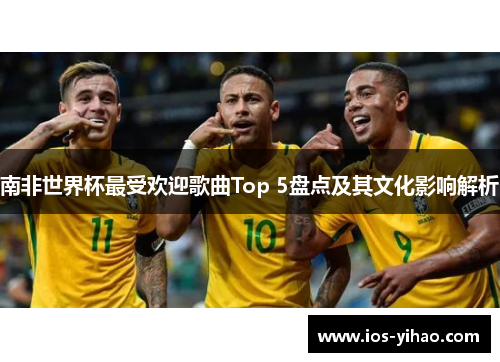 南非世界杯最受欢迎歌曲Top 5盘点及其文化影响解析