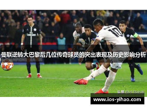曼联逆转大巴黎后几位传奇球员的突出表现及历史影响分析