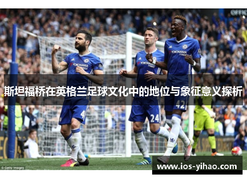 斯坦福桥在英格兰足球文化中的地位与象征意义探析
